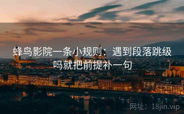 蜂鸟影院一条小规则：遇到段落跳级吗就把前提补一句  第2张