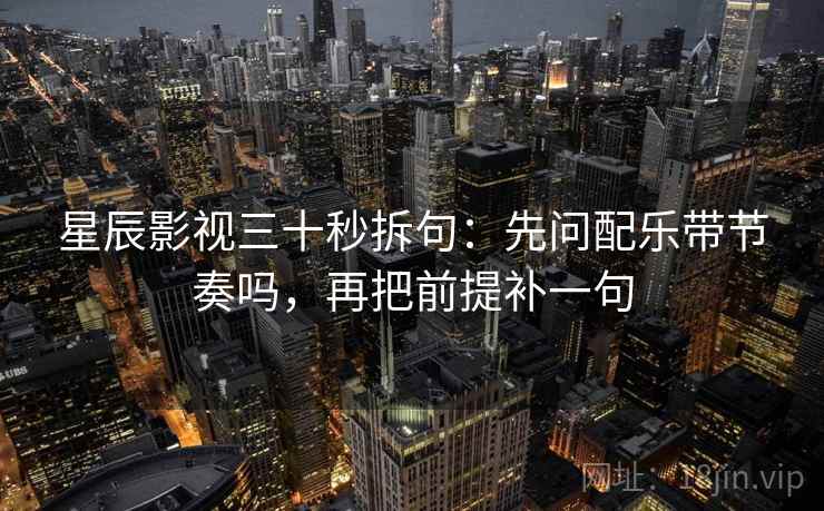 星辰影视三十秒拆句：先问配乐带节奏吗，再把前提补一句