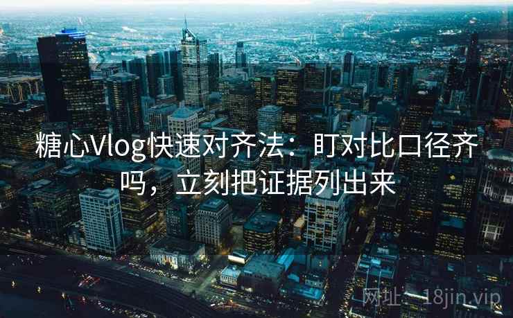 糖心Vlog快速对齐法：盯对比口径齐吗，立刻把证据列出来  第2张