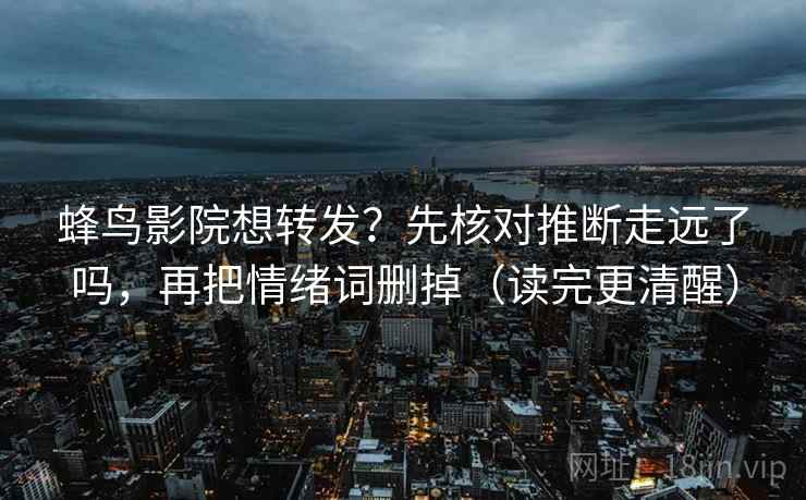 蜂鸟影院想转发？先核对推断走远了吗，再把情绪词删掉（读完更清醒）
