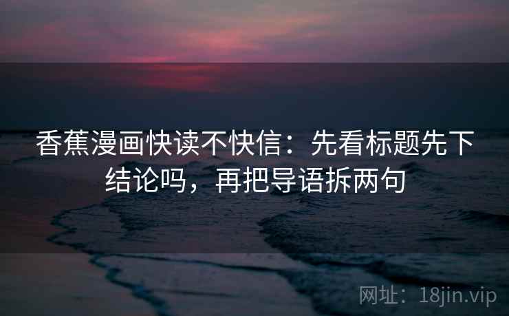 香蕉漫画快读不快信：先看标题先下结论吗，再把导语拆两句  第2张