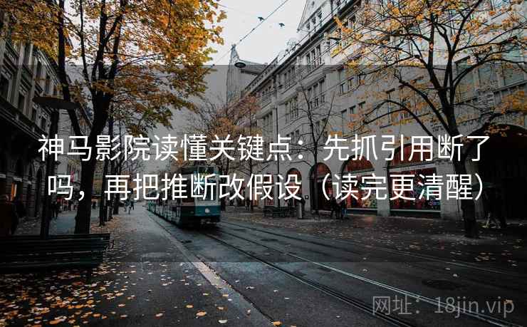 神马影院读懂关键点：先抓引用断了吗，再把推断改假设（读完更清醒）  第2张