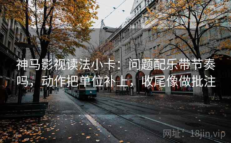 神马影视读法小卡：问题配乐带节奏吗，动作把单位补上，收尾像做批注  第2张
