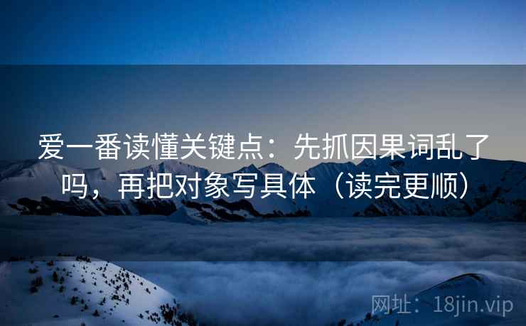 爱一番读懂关键点：先抓因果词乱了吗，再把对象写具体（读完更顺）