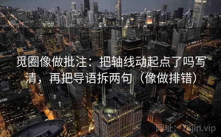 觅圈像做批注：把轴线动起点了吗写清，再把导语拆两句（像做排错）
