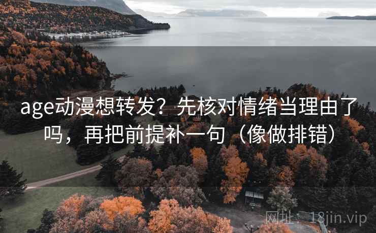 age动漫想转发？先核对情绪当理由了吗，再把前提补一句（像做排错）