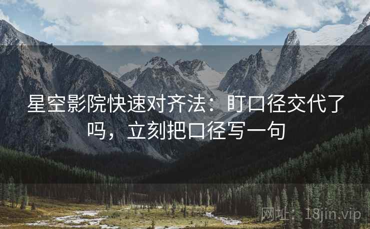 星空影院快速对齐法：盯口径交代了吗，立刻把口径写一句