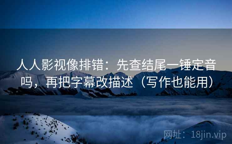 人人影视像排错：先查结尾一锤定音吗，再把字幕改描述（写作也能用）  第2张
