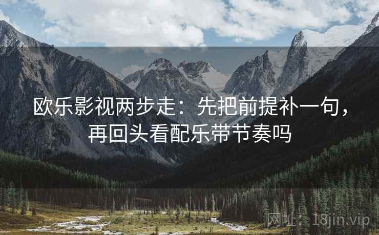 欧乐影视两步走：先把前提补一句，再回头看配乐带节奏吗  第2张