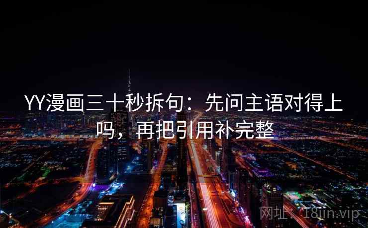 YY漫画三十秒拆句：先问主语对得上吗，再把引用补完整  第2张