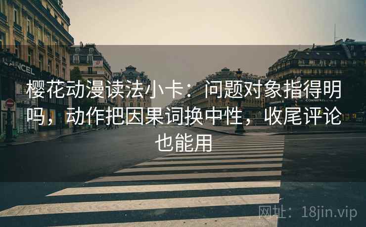 樱花动漫读法小卡：问题对象指得明吗，动作把因果词换中性，收尾评论也能用  第2张