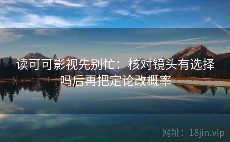 读可可影视先别忙：核对镜头有选择吗后再把定论改概率