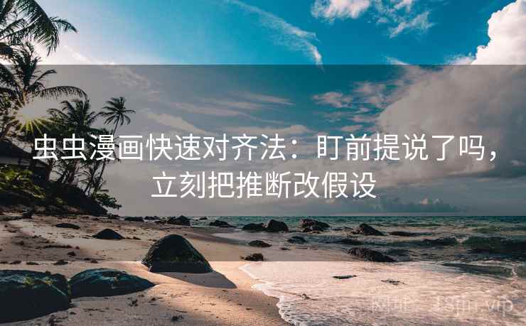 虫虫漫画快速对齐法：盯前提说了吗，立刻把推断改假设