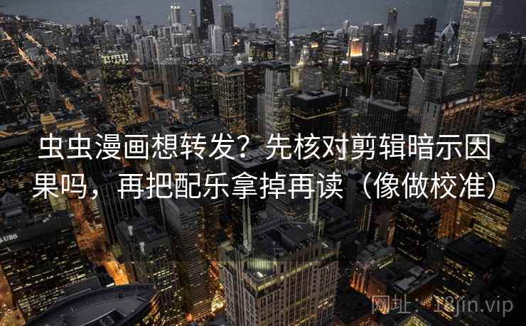 虫虫漫画想转发？先核对剪辑暗示因果吗，再把配乐拿掉再读（像做校准）  第2张