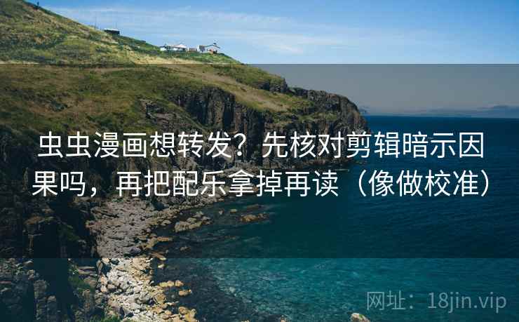 虫虫漫画想转发？先核对剪辑暗示因果吗，再把配乐拿掉再读（像做校准）