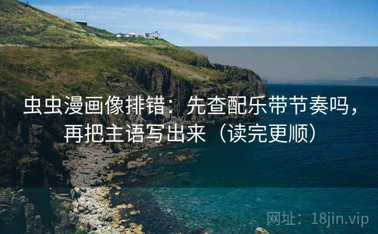 虫虫漫画像排错：先查配乐带节奏吗，再把主语写出来（读完更顺）