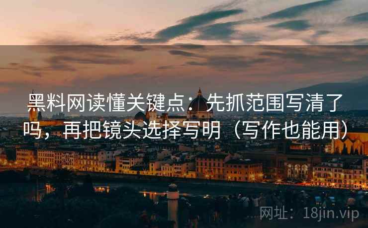 黑料网读懂关键点：先抓范围写清了吗，再把镜头选择写明（写作也能用）