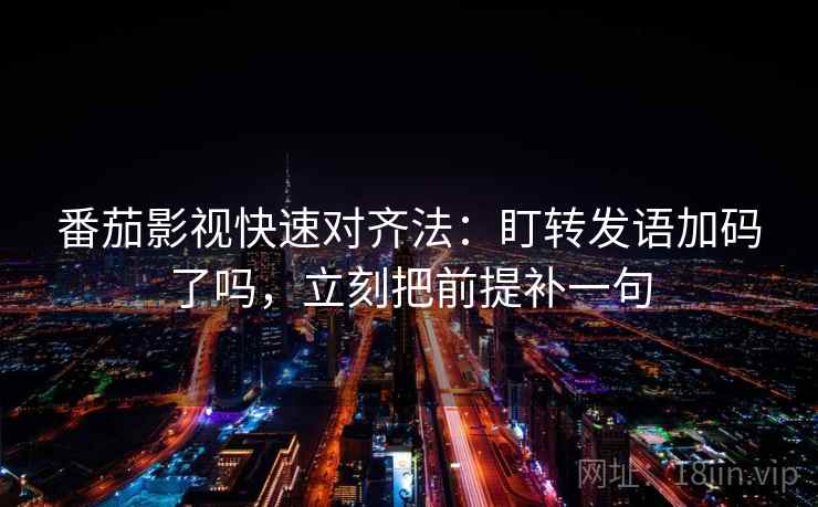 番茄影视快速对齐法：盯转发语加码了吗，立刻把前提补一句  第2张