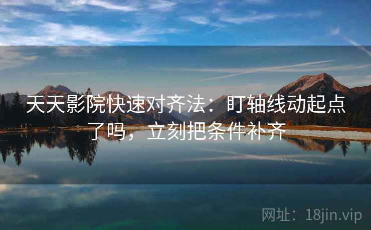 天天影院快速对齐法：盯轴线动起点了吗，立刻把条件补齐