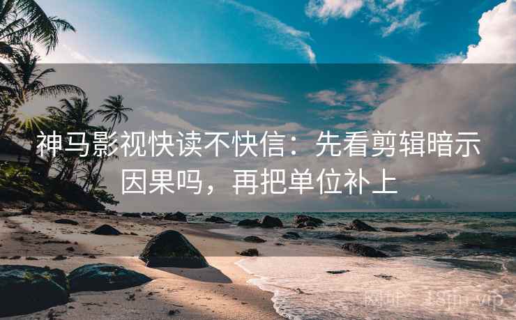 神马影视快读不快信：先看剪辑暗示因果吗，再把单位补上