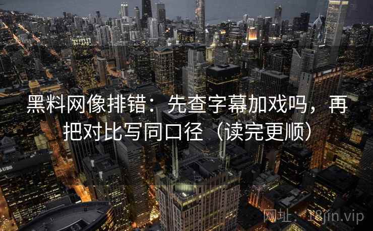 黑料网像排错：先查字幕加戏吗，再把对比写同口径（读完更顺）  第2张