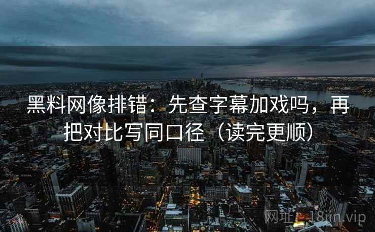 黑料网像排错：先查字幕加戏吗，再把对比写同口径（读完更顺）