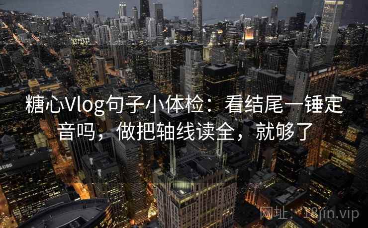 糖心Vlog句子小体检：看结尾一锤定音吗，做把轴线读全，就够了