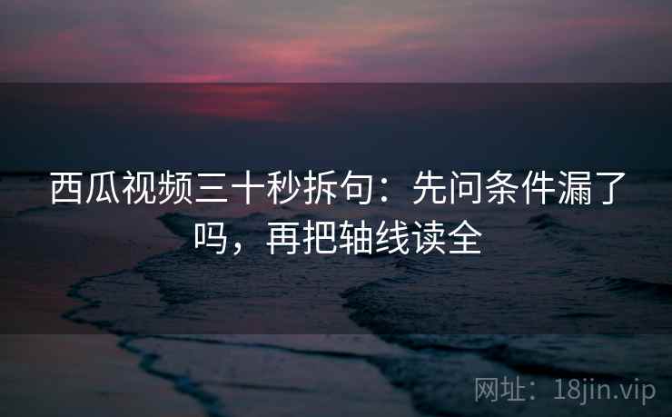 西瓜视频三十秒拆句：先问条件漏了吗，再把轴线读全