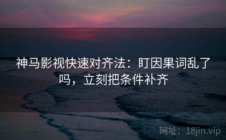神马影视快速对齐法：盯因果词乱了吗，立刻把条件补齐
