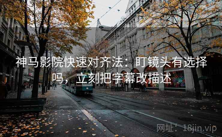 神马影院快速对齐法：盯镜头有选择吗，立刻把字幕改描述