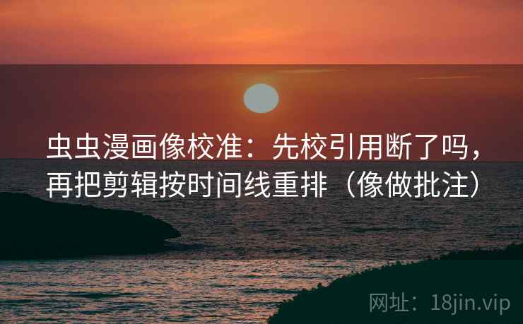 虫虫漫画像校准：先校引用断了吗，再把剪辑按时间线重排（像做批注）