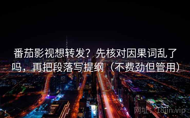 番茄影视想转发？先核对因果词乱了吗，再把段落写提纲（不费劲但管用）