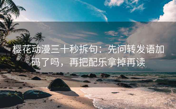 樱花动漫三十秒拆句：先问转发语加码了吗，再把配乐拿掉再读  第2张