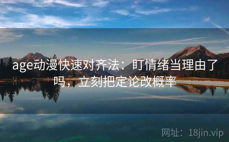 age动漫快速对齐法：盯情绪当理由了吗，立刻把定论改概率