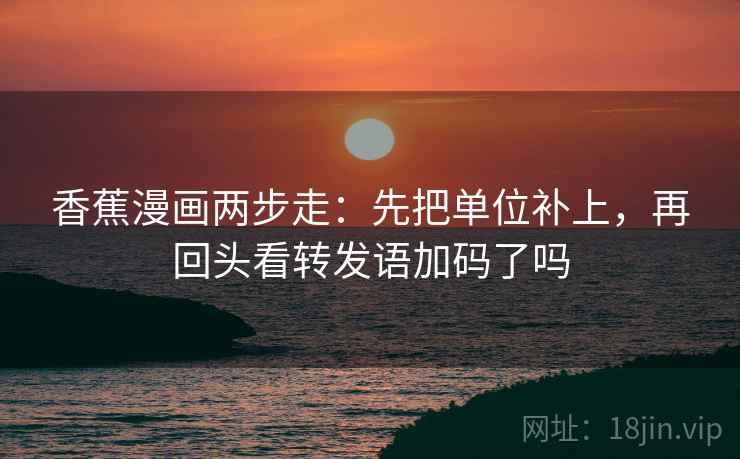 香蕉漫画两步走：先把单位补上，再回头看转发语加码了吗