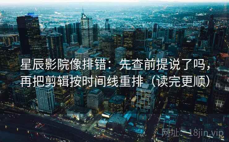 星辰影院像排错：先查前提说了吗，再把剪辑按时间线重排（读完更顺）