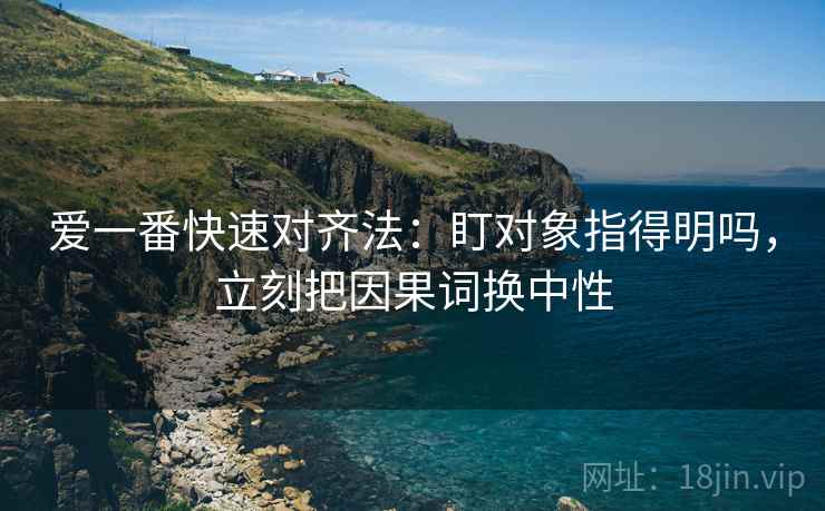 爱一番快速对齐法：盯对象指得明吗，立刻把因果词换中性  第2张