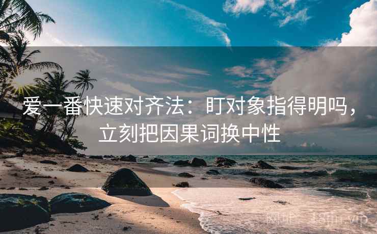 爱一番快速对齐法：盯对象指得明吗，立刻把因果词换中性