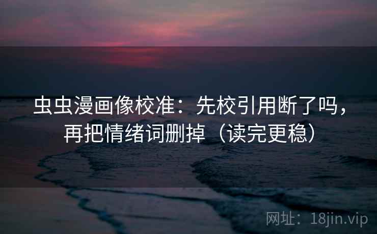 虫虫漫画像校准：先校引用断了吗，再把情绪词删掉（读完更稳）  第2张