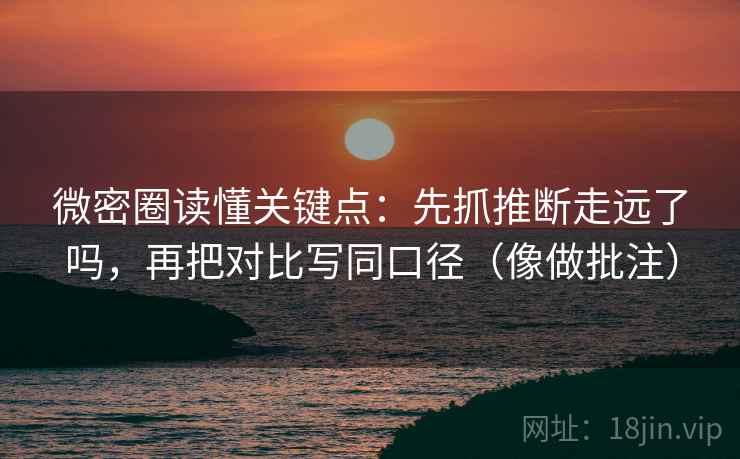 微密圈读懂关键点：先抓推断走远了吗，再把对比写同口径（像做批注）