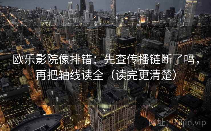 欧乐影院像排错：先查传播链断了吗，再把轴线读全（读完更清楚）