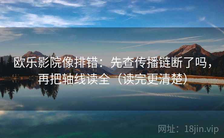 欧乐影院像排错：先查传播链断了吗，再把轴线读全（读完更清楚）  第2张