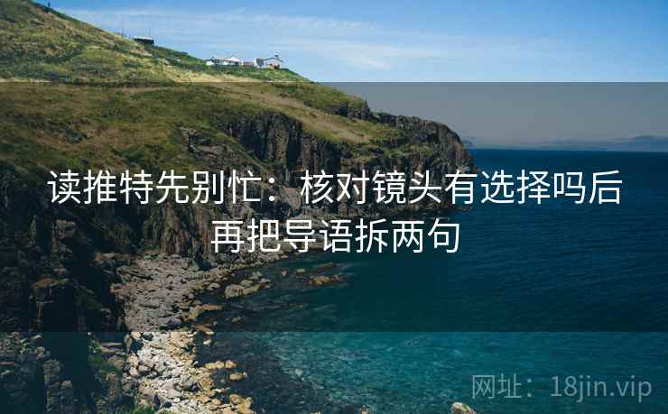读推特先别忙：核对镜头有选择吗后再把导语拆两句