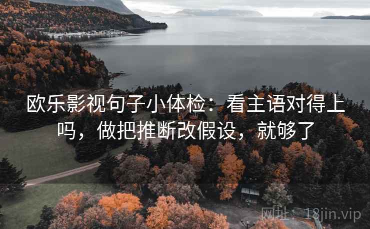 欧乐影视句子小体检：看主语对得上吗，做把推断改假设，就够了