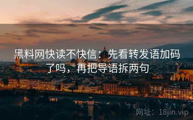 黑料网快读不快信：先看转发语加码了吗，再把导语拆两句