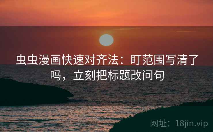 虫虫漫画快速对齐法：盯范围写清了吗，立刻把标题改问句