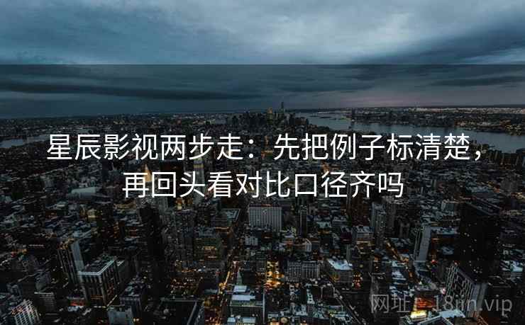 星辰影视两步走：先把例子标清楚，再回头看对比口径齐吗