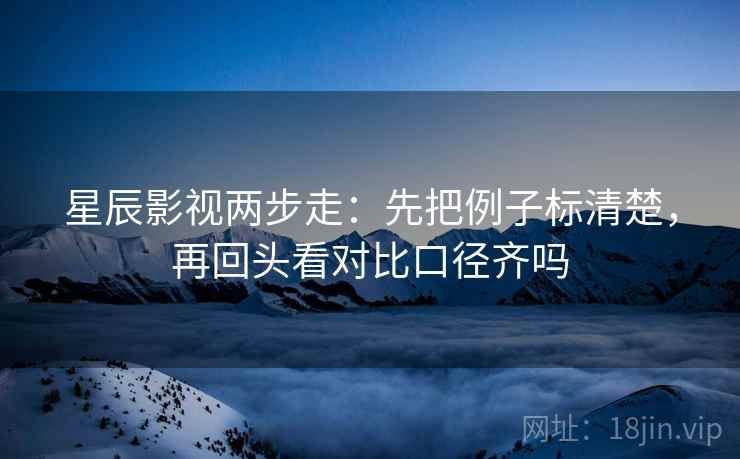 星辰影视两步走：先把例子标清楚，再回头看对比口径齐吗  第2张
