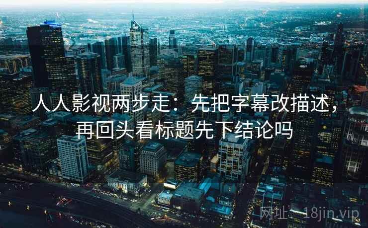 人人影视两步走：先把字幕改描述，再回头看标题先下结论吗
