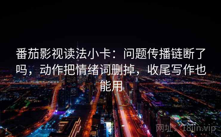 番茄影视读法小卡：问题传播链断了吗，动作把情绪词删掉，收尾写作也能用